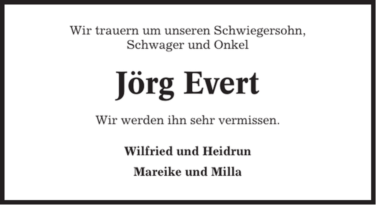 <p>Wir trauern um unseren Schwiegersohn,<br />Schwager und Onkel</p><p>Jörg Evert<br />Wir werden ihn sehr vermissen.<br />Wilfried und Heidrun<br />Mareike und Milla</p>