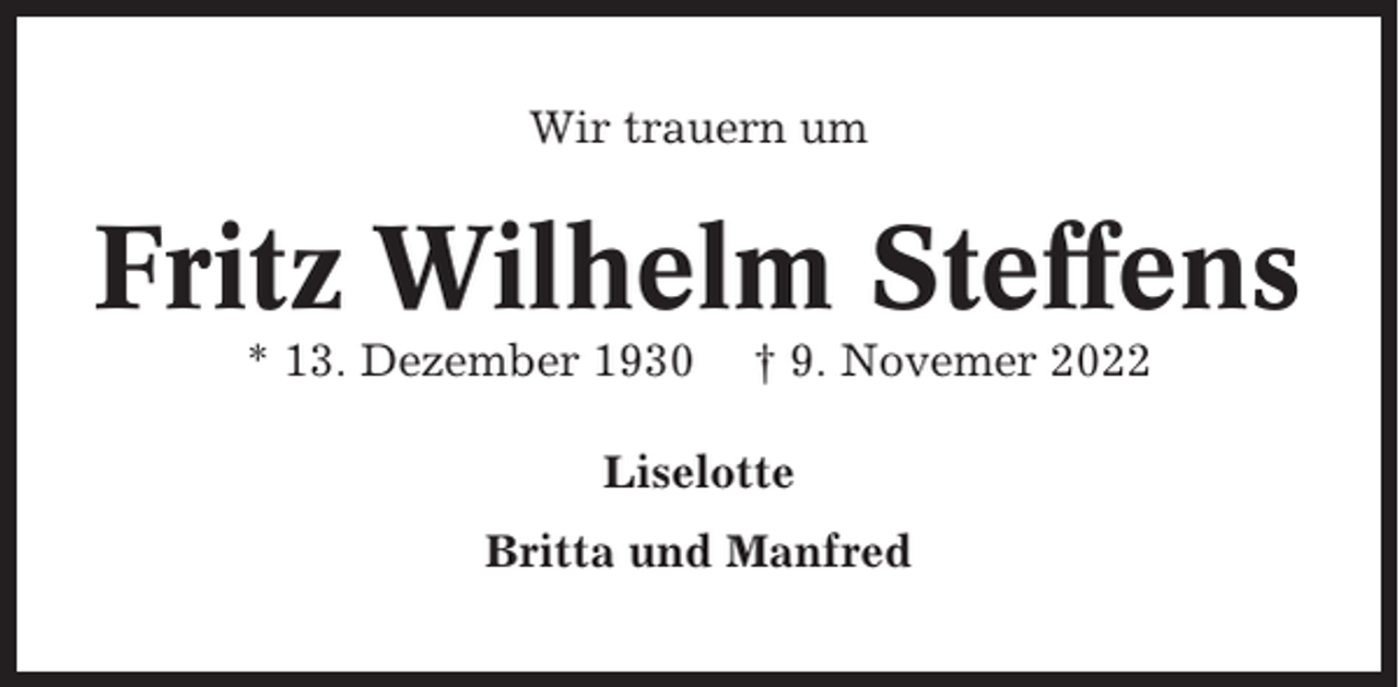 <p>Wir trauern um</p><p>Fritz Wilhelm Steffens<br />* 13. Dezember 1930</p><p>† 9. Novemer 2022</p><p>Liselotte<br />Britta und Manfred</p>