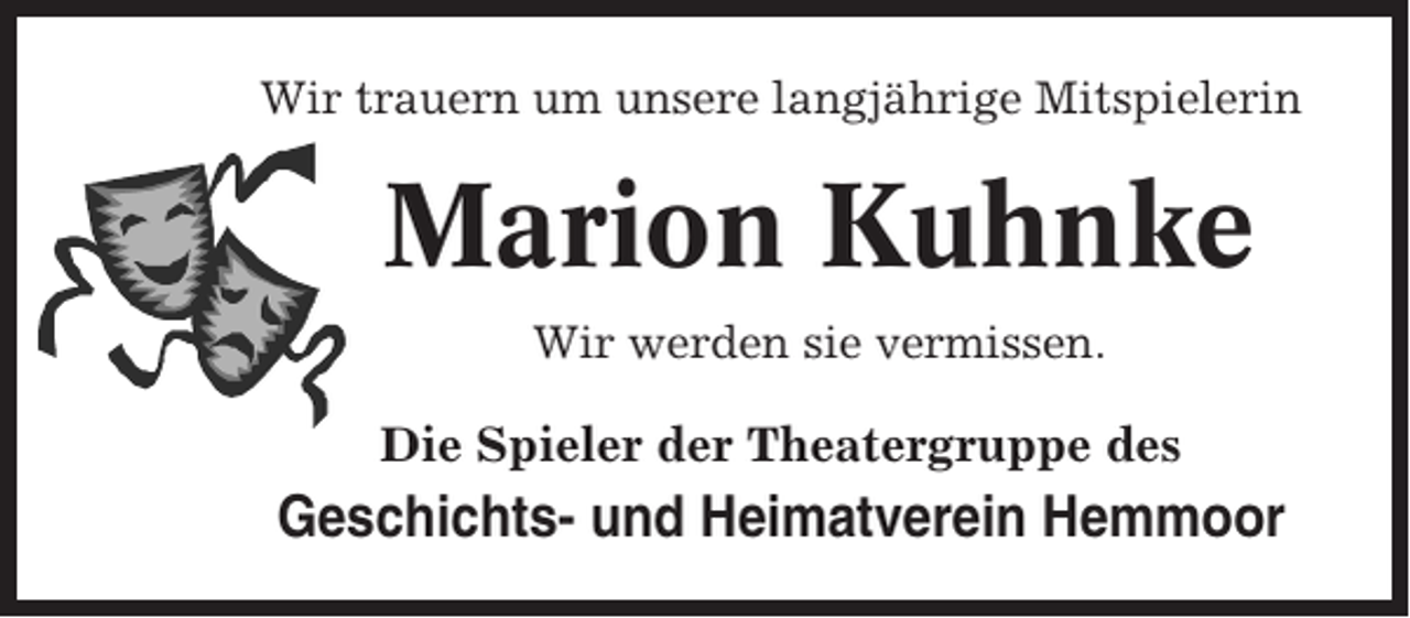 <p>Wir trauern um unsere langjährige Mitspielerin</p><p>Marion Kuhnke<br />Wir werden sie vermissen.</p><p>Die Spieler der Theatergruppe des</p><p>Geschichts- und Heimatverein Hemmoor</p>