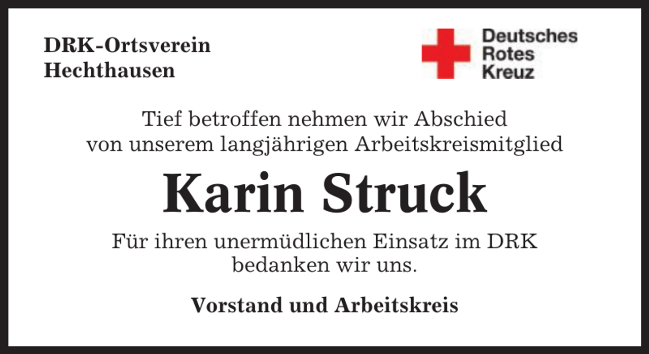<p>DRK-Ortsverein<br />Hechthausen<br />Tief betroffen nehmen wir Abschied<br />von unserem langjährigen Arbeitskreismitglied</p><p>Karin Struck<br />Für ihren unermüdlichen Einsatz im DRK<br />bedanken wir uns.<br />Vorstand und Arbeitskreis</p>