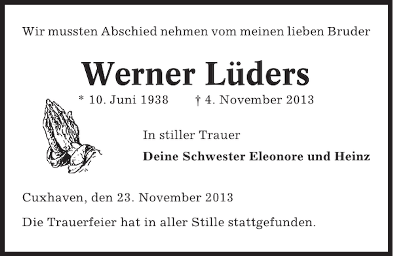 <p>Wir mussten Abschied nehmen vom meinen lieben Bruder</p><p>Werner Lüders<br />* 10. Juni 1938</p><p>† 4. November 2013</p><p>In stiller Trauer<br />Deine Schwester Eleonore und Heinz<br />Cuxhaven, den 23. November 2013<br />Die Trauerfeier hat in aller Stille stattgefunden.</p>