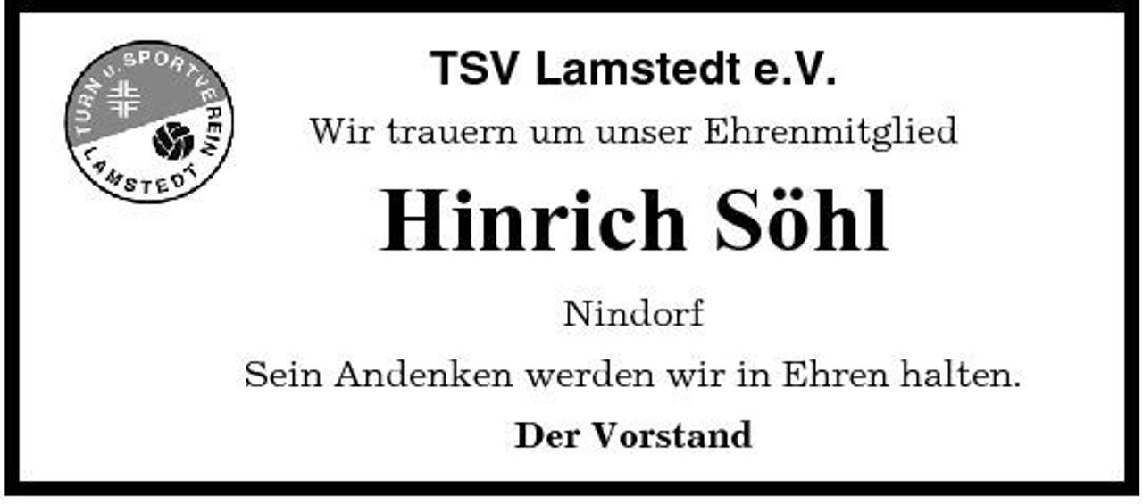 <p>TSV Lamstedt e.V.<br />Wir trauern um unser Ehrenmitglied</p><p>Hinrich Söhl<br />Nindorf Sein Andenken werden wir in Ehren halten. Der Vorstand</p>