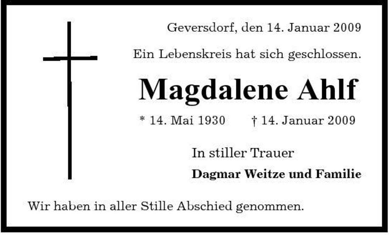 <p>Geversdorf, den 14. Januar 2009 Ein Lebenskreis hat sich geschlossen.</p><p>Magdalene Ahlf<br />* 14. Mai 1930 † 14. Januar 2009</p><p>In stiller Trauer<br />Dagmar Weitze und Familie Wir haben in aller Stille Abschied genommen.</p>