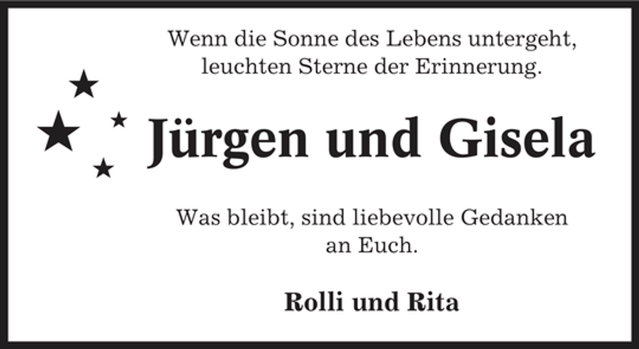 <p>#</p><p>Wenn die Sonne des Lebens untergeht, leuchten Sterne der Erinnerung.<br />#</p><p>#</p><p>#</p><p>Jürgen und Gisela<br />Was bleibt, sind liebevolle Gedanken an Euch.</p><p>Rolli und Rita</p>