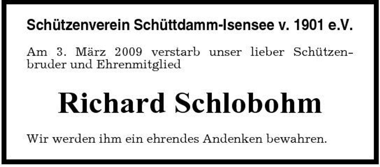 <p>Schützenverein Schüttdamm-Isensee v. 1901 e.V.<br />Am 3. März 2009 verstarb unser lieber Schützenbruder und Ehrenmitglied</p><p>Richard Schlobohm<br />Wir werden ihm ein ehrendes Andenken bewahren.</p>