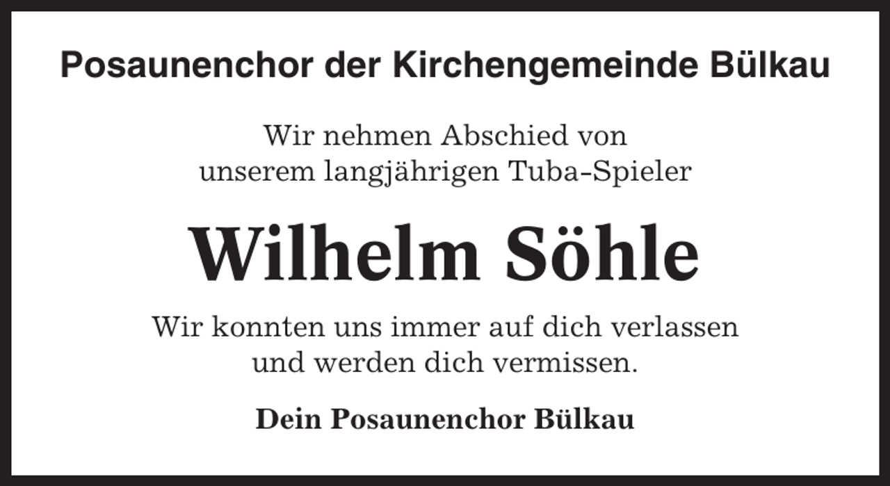 <p>Posaunenchor der Kirchengemeinde Bülkau<br />Wir nehmen Abschied von<br />unserem langjährigen Tuba-Spieler</p><p>Wilhelm Söhle<br />Wir konnten uns immer auf dich verlassen<br />und werden dich vermissen.<br />Dein Posaunenchor Bülkau</p>