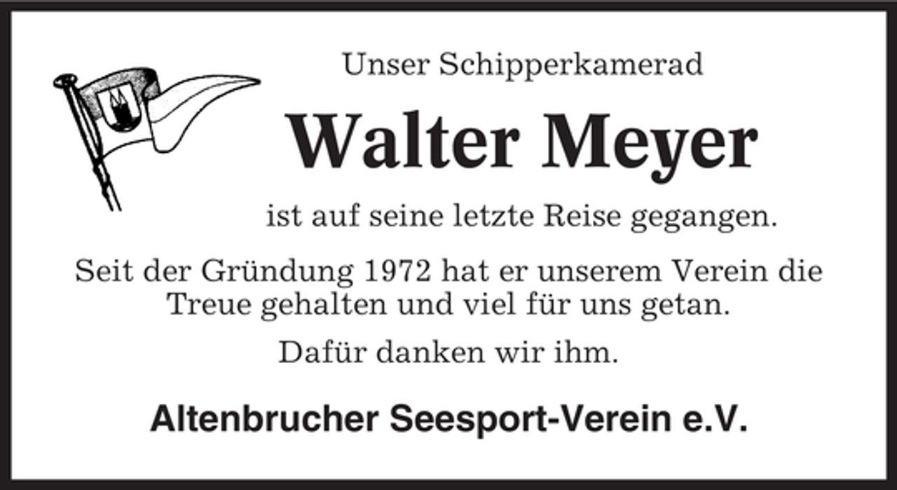 <p>Unser Schipperkamerad</p><p>Walter Meyer<br />ist auf seine letzte Reise gegangen.<br />Seit der Gründung 1972 hat er unserem Verein die<br />Treue gehalten und viel für uns getan.<br />Dafür danken wir ihm.</p><p>Altenbrucher Seesport-Verein e.V.</p>