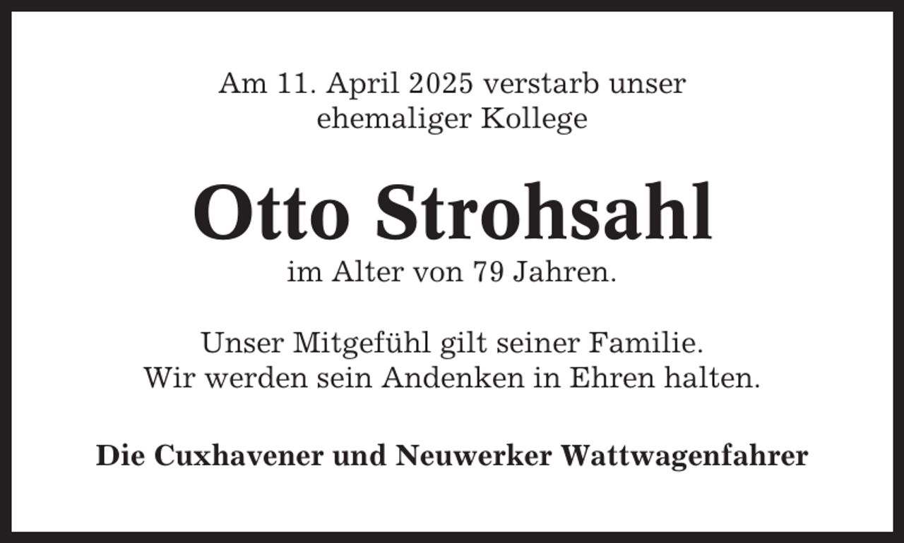 <p>Am 11. April 2025 verstarb unser<br />ehemaliger Kollege</p><p>Otto Strohsahl<br />im Alter von 79 Jahren.<br />Unser Mitgefühl gilt seiner Familie.<br />Wir werden sein Andenken in Ehren halten.<br />Die Cuxhavener und Neuwerker Wattwagenfahrer</p>