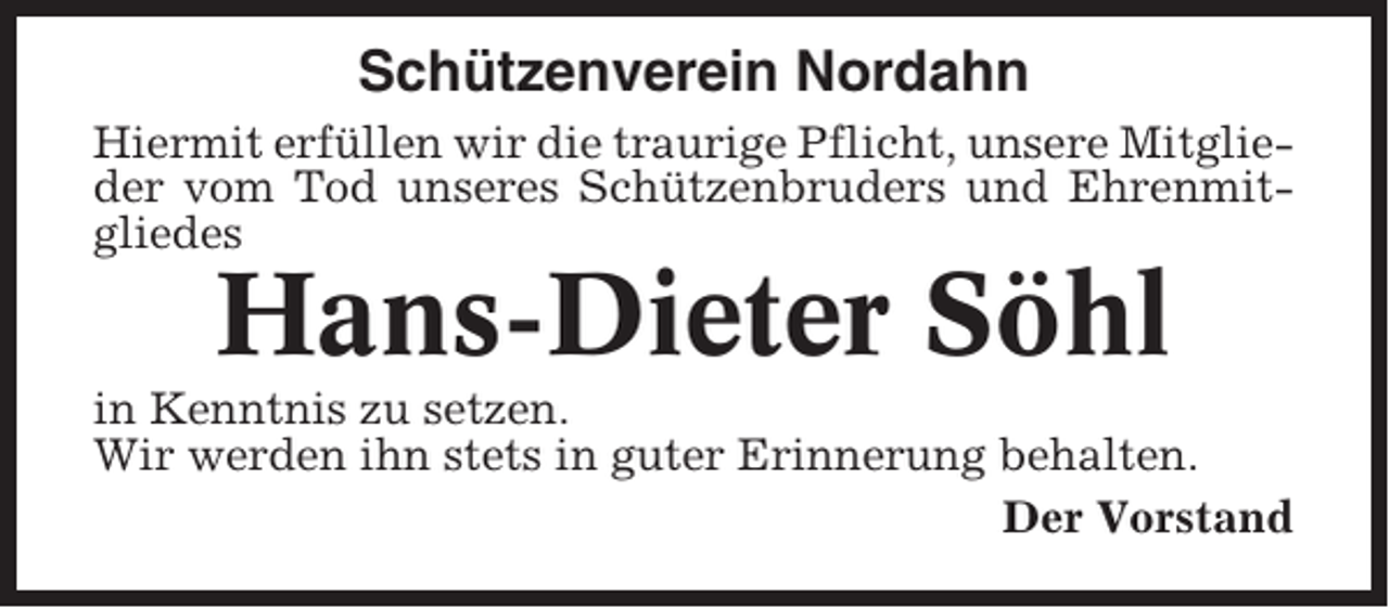 <p>Schützenverein Nordahn<br />Hiermit erfüllen wir die traurige Pflicht, unsere Mitglieder vom Tod unseres Schützenbruders und Ehrenmitgliedes</p><p>Hans-Dieter Söhl<br />in Kenntnis zu setzen.<br />Wir werden ihn stets in guter Erinnerung behalten.<br />Der Vorstand</p>