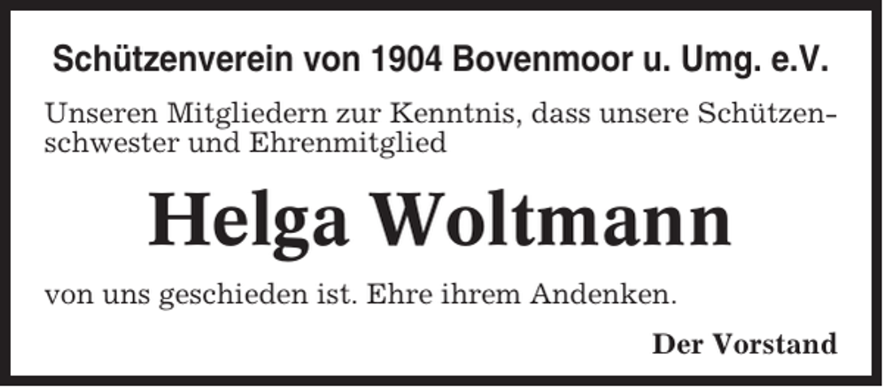 <p>Schützenverein von 1904 Bovenmoor u. Umg. e.V.<br />Unseren Mitgliedern zur Kenntnis, dass unsere Schützenschwester und Ehrenmitglied</p><p>Helga Woltmann<br />von uns geschieden ist. Ehre ihrem Andenken.<br />Der Vorstand</p>