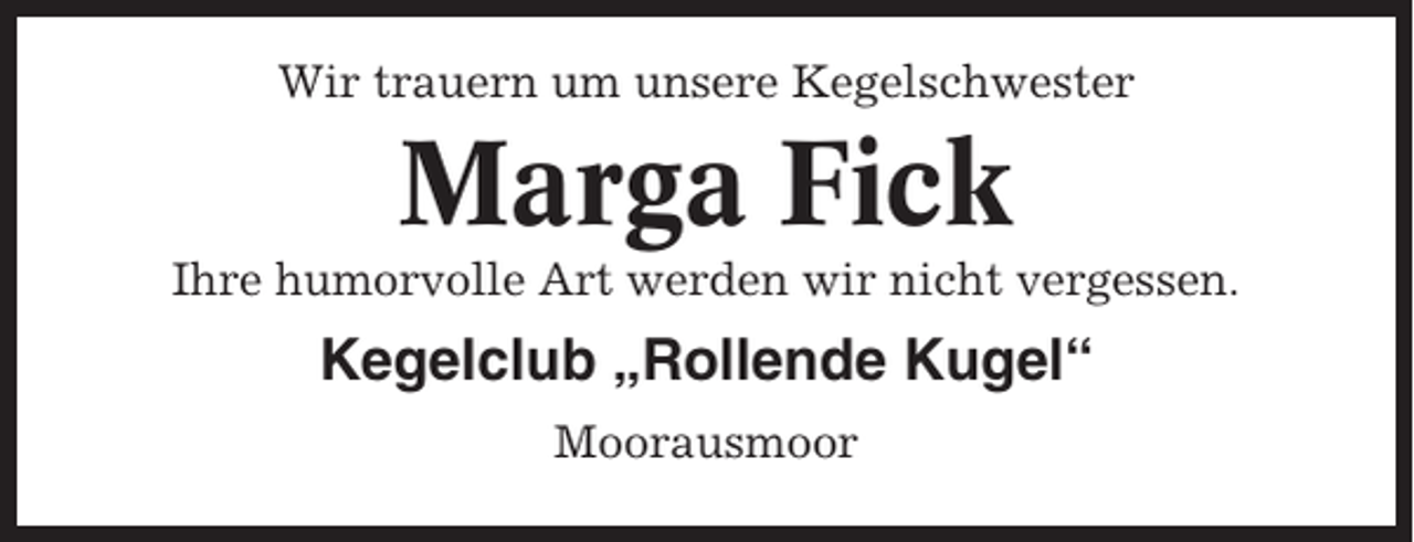 <p>Wir trauern um unsere Kegelschwester</p><p>Marga Fick<br />Ihre humorvolle Art werden wir nicht vergessen.</p><p>Kegelclub „Rollende Kugel“<br />Moorausmoor</p>