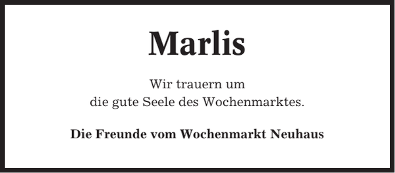 <p>Marlis<br />Wir trauern um<br />die gute Seele des Wochenmarktes.<br />Die Freunde vom Wochenmarkt Neuhaus</p>