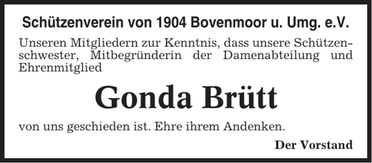 <p>Schützenverein von 1904 Bovenmoor u. Umg. e.V.<br />Unseren Mitgliedern zur Kenntnis, dass unsere Schützenschwester, Mitbegründerin der Damenabteilung und<br />Ehrenmitglied</p><p>Gonda Brütt<br />von uns geschieden ist. Ehre ihrem Andenken.<br />Der Vorstand</p>
