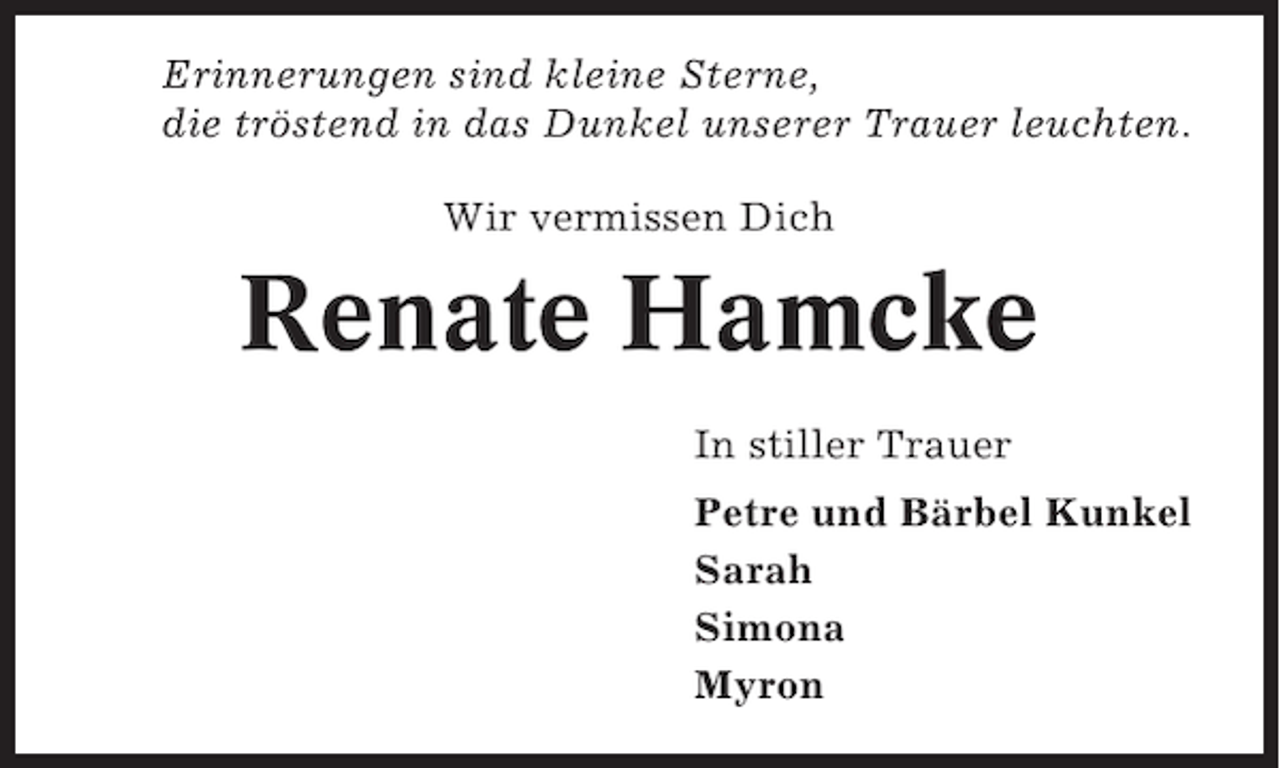 <p>Erinnerungen sind kleine Sterne,<br />die tröstend in das Dunkel unserer Trauer leuchten.<br />Wir vermissen Dich</p>
<p>Renate Hamcke<br />In stiller Trauer<br />Petre und Bärbel Kunkel<br />Sarah<br />Simona<br />Myron</p>
