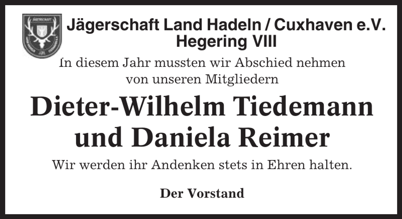 <p>Jägerschaft Land Hadeln / Cuxhaven e.V.<br />Hegering VIII<br />In diesem Jahr mussten wir Abschied nehmen<br />von unseren Mitgliedern</p><p>Dieter-Wilhelm Tiedemann<br />und Daniela Reimer<br />Wir werden ihr Andenken stets in Ehren halten.<br />Der Vorstand</p>