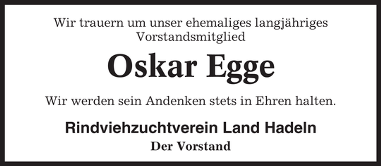 <p>Wir trauern um unser ehemaliges langjähriges<br />Vorstandsmitglied</p><p>Oskar Egge<br />Wir werden sein Andenken stets in Ehren halten.</p><p>Rindviehzuchtverein Land Hadeln<br />Der Vorstand</p>