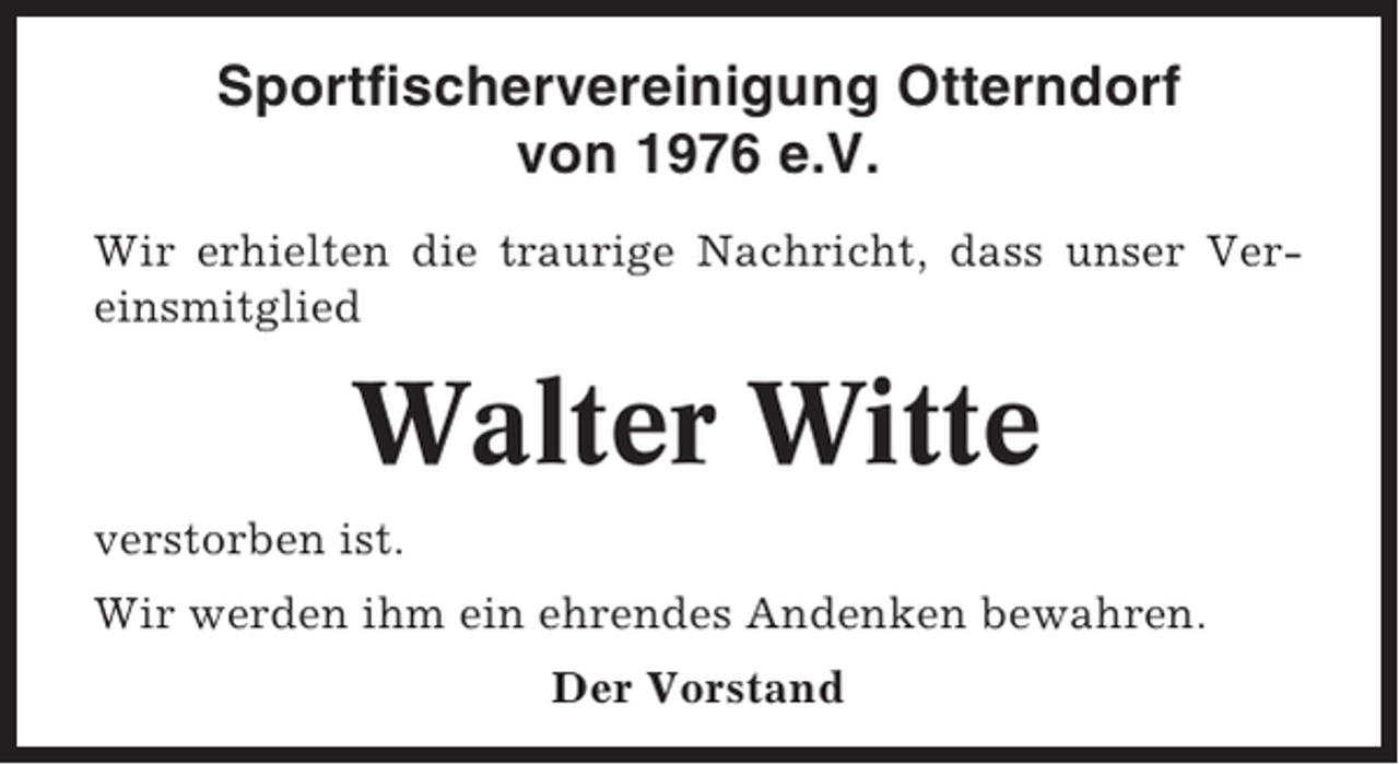 <p>Sportfischervereinigung Otterndorf<br />von 1976 e.V.<br />Wir erhielten die traurige Nachricht, dass unser Vereinsmitglied</p><p>Walter Witte<br />verstorben ist.<br />Wir werden ihm ein ehrendes Andenken bewahren.<br />Der Vorstand</p>