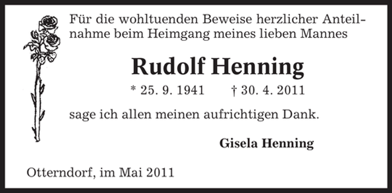 <p>Für die wohltuenden Beweise herzlicher Anteilnahme beim Heimgang meines lieben Mannes</p><p>Rudolf Henning<br />* 25. 9. 1941 † 30. 4. 2011 sage ich allen meinen aufrichtigen Dank. Gisela Henning Otterndorf, im Mai 2011</p>