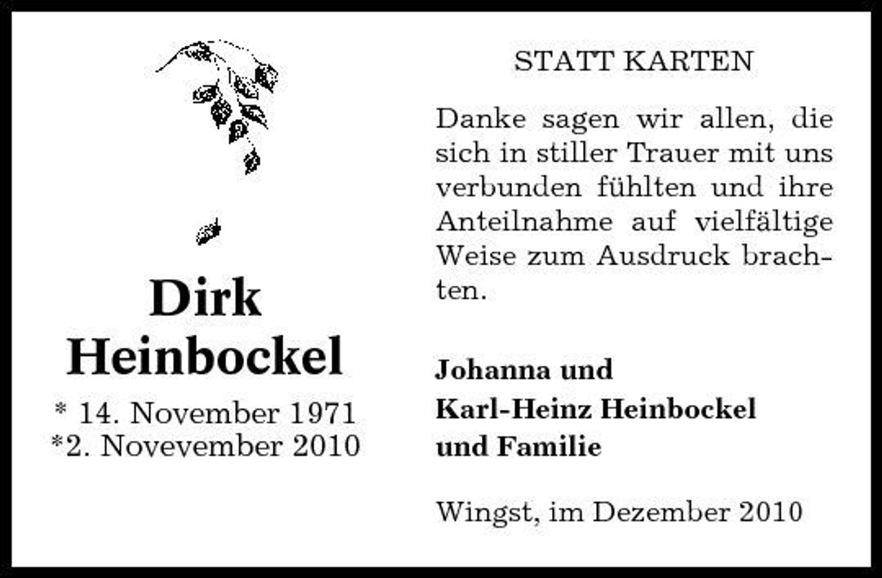 <p>STATT KARTEN Danke sagen wir allen, die sich in stiller Trauer mit uns verbunden fühlten und ihre Anteilnahme auf vielfältige Weise zum Ausdruck brachten. Johanna und Karl-Heinz Heinbockel und Familie Wingst, im Dezember 2010</p><p>Dirk Heinbockel<br />* 14. November 1971 *2. Novevember 2010</p>