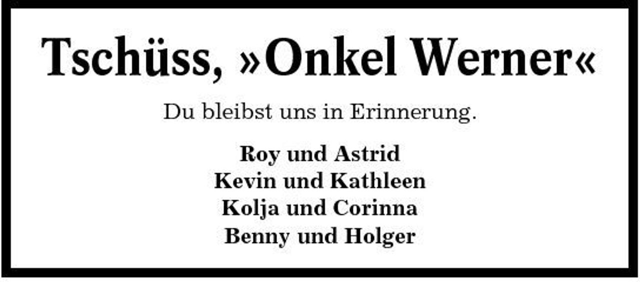 <p>Tschüss, »Onkel Werner«<br />Du bleibst uns in Erinnerung. Roy und Astrid Kevin und Kathleen Kolja und Corinna Benny und Holger</p>