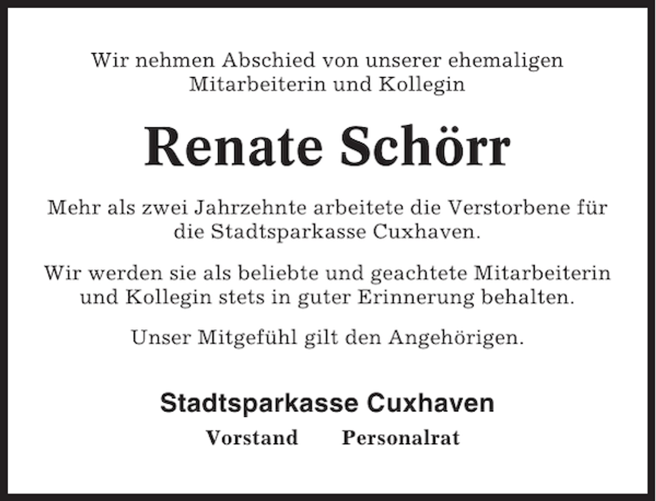 <p>Wir nehmen Abschied von unserer ehemaligen<br />Mitarbeiterin und Kollegin</p><p>Renate Schörr<br />Mehr als zwei Jahrzehnte arbeitete die Verstorbene für<br />die Stadtsparkasse Cuxhaven.<br />Wir werden sie als beliebte und geachtete Mitarbeiterin<br />und Kollegin stets in guter Erinnerung behalten.<br />Unser Mitgefühl gilt den Angehörigen.</p><p>Stadtsparkasse Cuxhaven<br />Vorstand</p><p>Personalrat</p>
