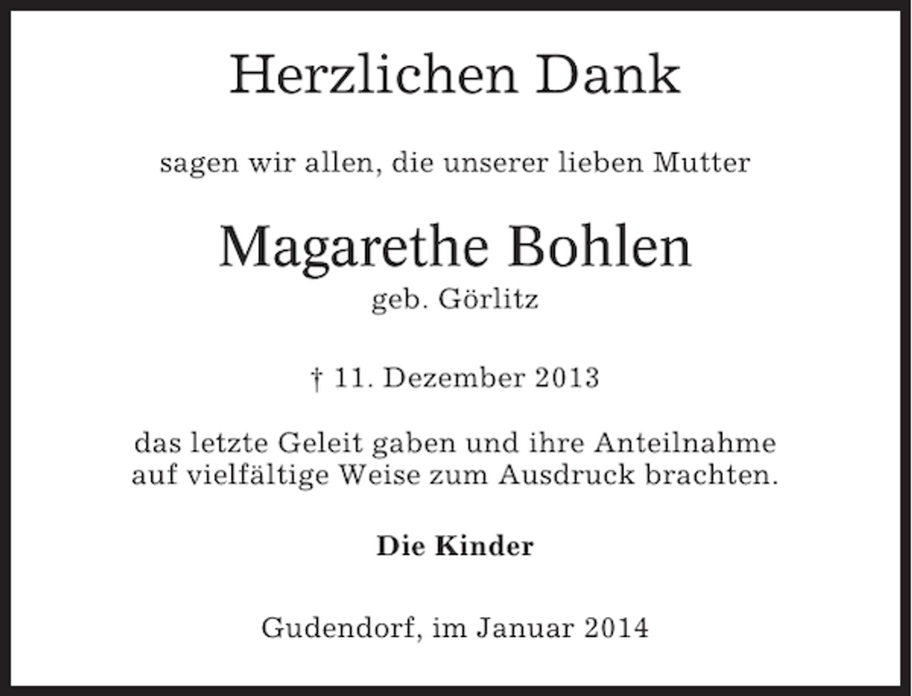 <p>Herzlichen Dank<br />sagen wir allen, die unserer lieben Mutter</p><p>Magarethe Bohlen<br />geb. Görlitz<br />† 11. Dezember 2013<br />das letzte Geleit gaben und ihre Anteilnahme<br />auf vielfältige Weise zum Ausdruck brachten.<br />Die Kinder<br />Gudendorf, im Januar 2014</p>