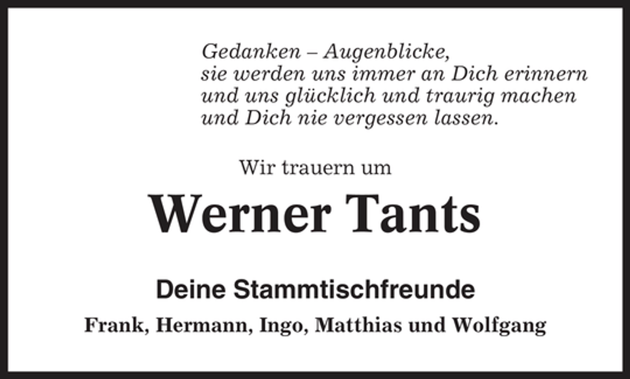 <p>Gedanken – Augenblicke, sie werden uns immer an Dich erinnern und uns glücklich und traurig machen und Dich nie vergessen lassen. Wir trauern um</p><p>Werner Tants<br />Deine Stammtischfreunde<br />Frank, Hermann, Ingo, Matthias und Wolfgang</p>