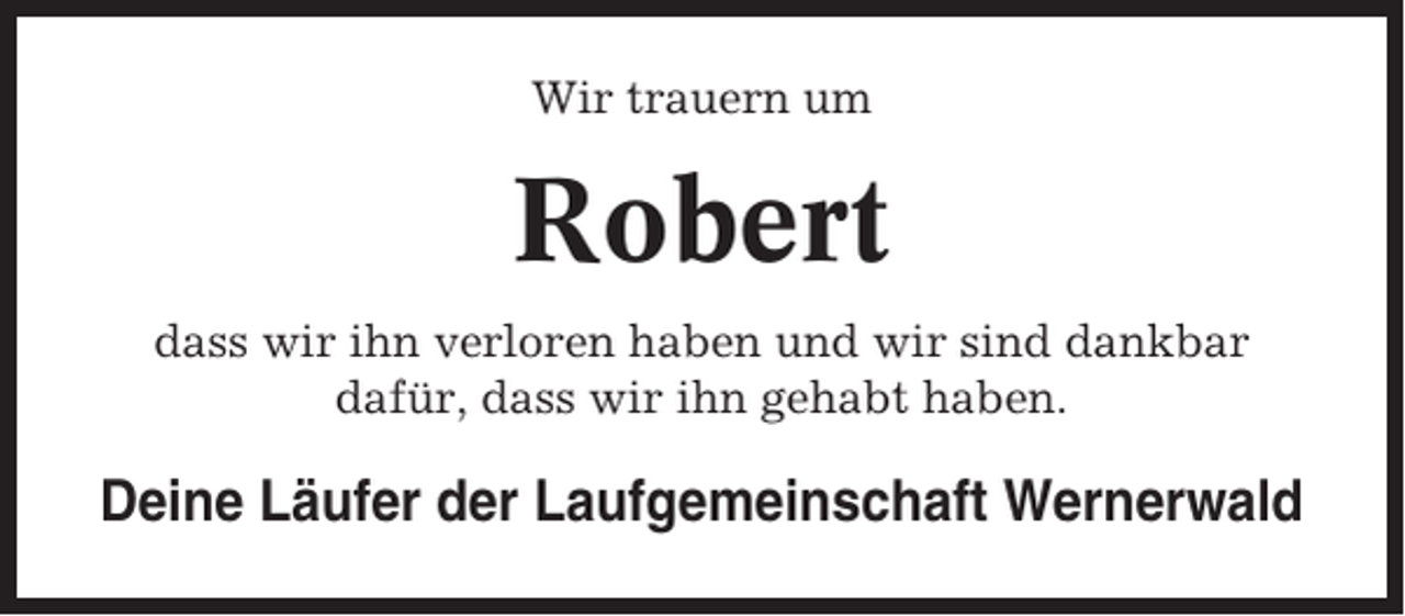 <p>Wir trauern um</p><p>Robert<br />dass wir ihn verloren haben und wir sind dankbar<br />dafür, dass wir ihn gehabt haben.</p><p>Deine Läufer der Laufgemeinschaft Wernerwald</p>