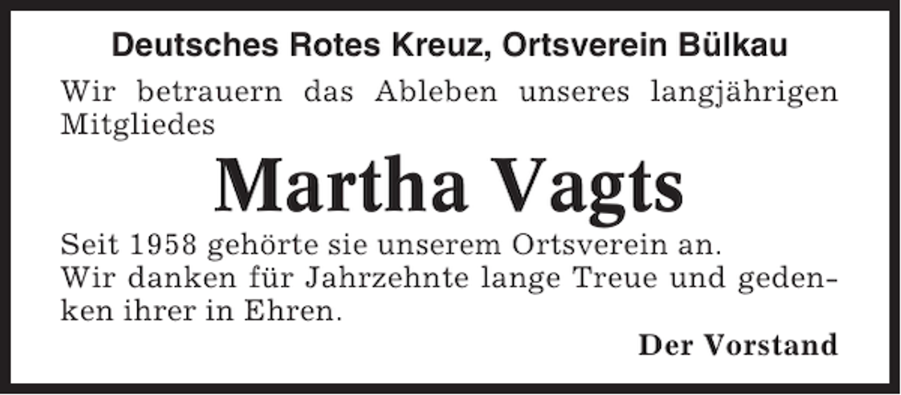 <p>Deutsches Rotes Kreuz, Ortsverein Bülkau<br />Wir betrauern das Ableben unseres langjährigen<br />Mitgliedes</p><p>Martha Vagts<br />Seit 1958 gehörte sie unserem Ortsverein an.<br />Wir danken für Jahrzehnte lange Treue und gedenken ihrer in Ehren.<br />Der Vorstand</p>
