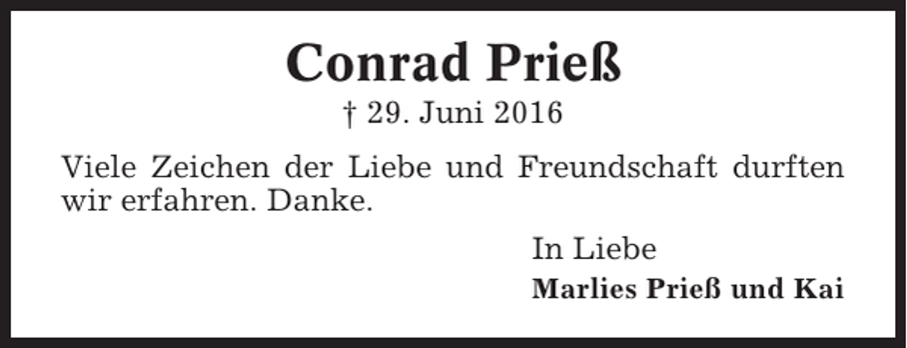 <p>Conrad Prieß<br />† 29. Juni 2016<br />Viele Zeichen der Liebe und Freundschaft durften<br />wir erfahren. Danke.<br />In Liebe<br />Marlies Prieß und Kai</p>
