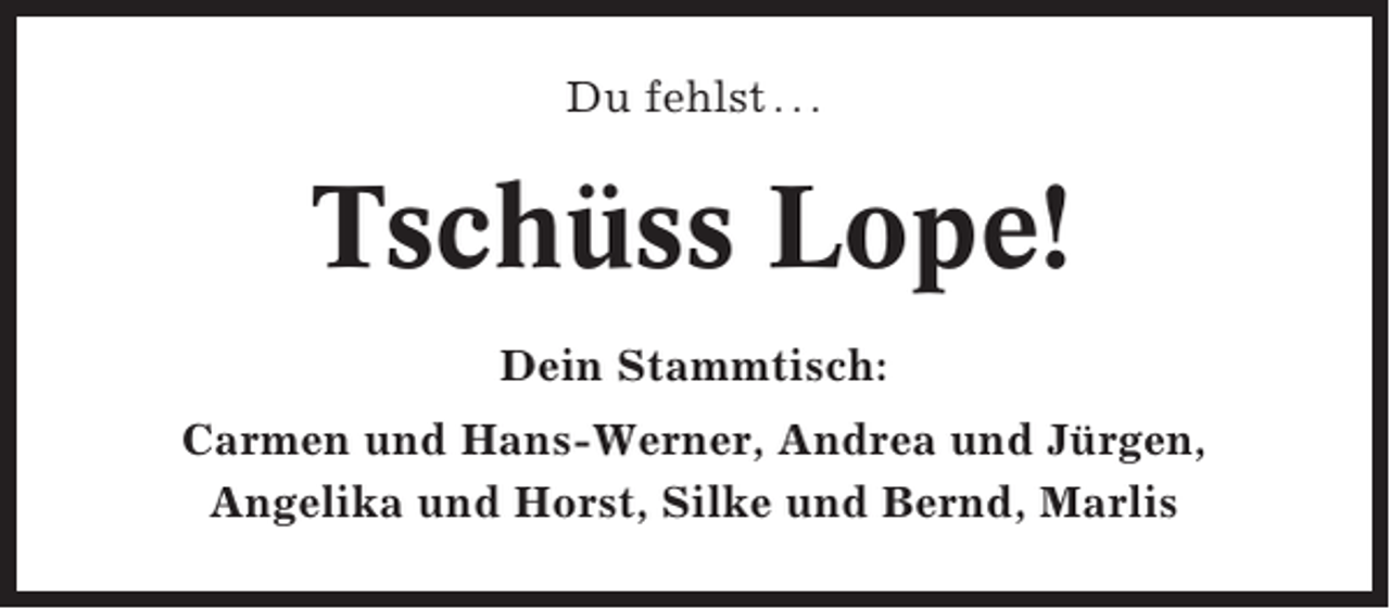 <p>Du fehlst . . .</p><p>Tschüss Lope!<br />Dein Stammtisch:<br />Carmen und Hans-Werner, Andrea und Jürgen,<br />Angelika und Horst, Silke und Bernd, Marlis</p>