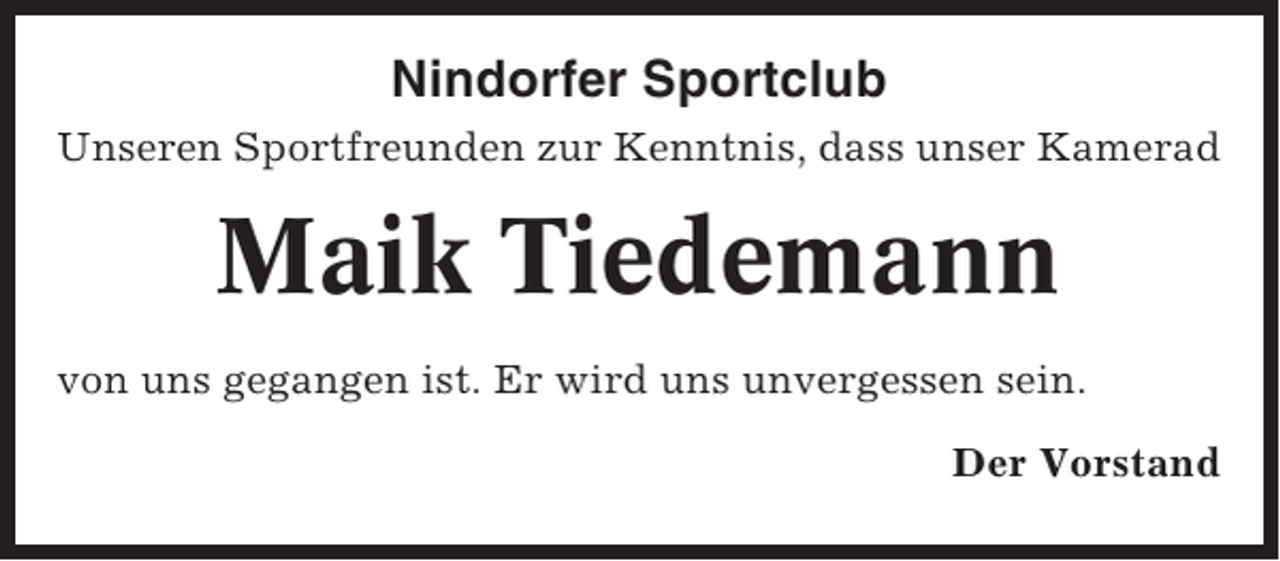 <p>Nindorfer Sportclub<br />Unseren Sportfreunden zur Kenntnis, dass unser Kamerad</p><p>Maik Tiedemann<br />von uns gegangen ist. Er wird uns unvergessen sein.<br />Der Vorstand</p>