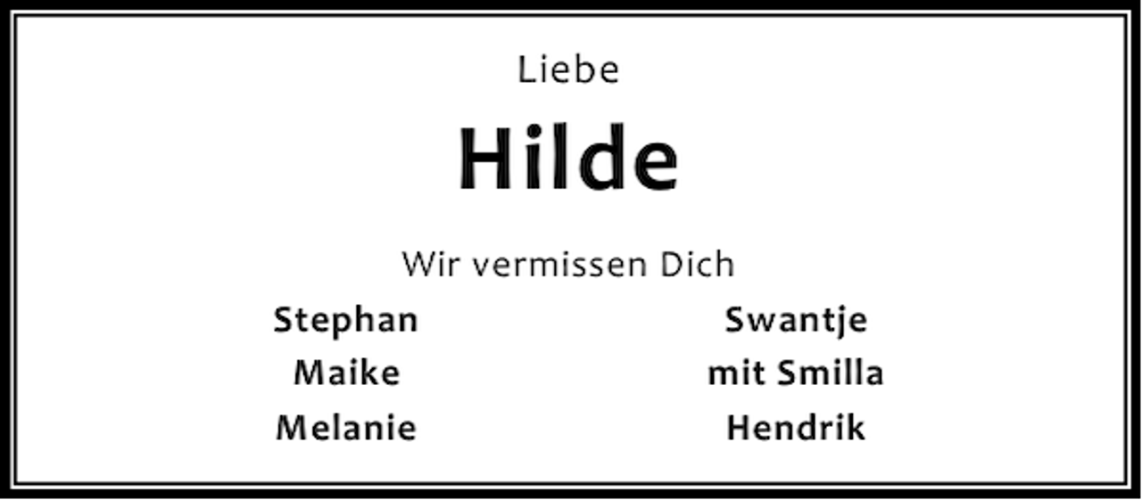 <p>Liebe</p><p>Hilde<br />Wir vermissen Dich<br />Stephan<br />Swantje<br />Maike<br />mit Smilla<br />Melanie<br />Hendrik</p>