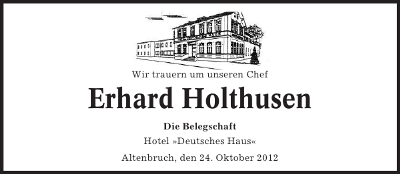 <p>Wir trauern um unseren Chef</p><p>Erhard Holthusen<br />Die Belegschaft<br />Hotel »Deutsches Haus«<br />Altenbruch, den 24. Oktober 2012</p>