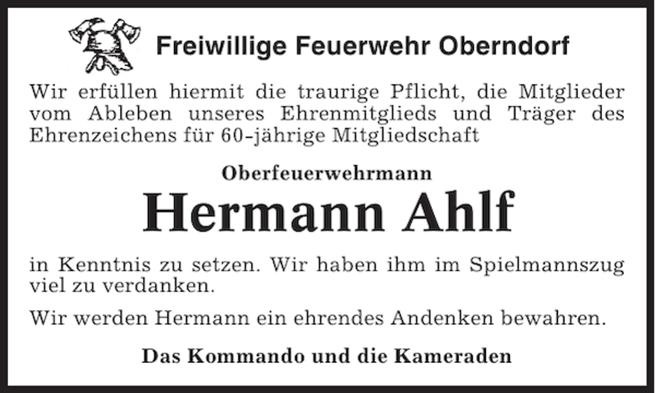 <p>Freiwillige Feuerwehr Oberndorf<br />Wir erfüllen hiermit die traurige Pflicht, die Mitglieder<br />vom Ableben unseres Ehrenmitglieds und Träger des<br />Ehrenzeichens für 60-jährige Mitgliedschaft<br />Oberfeuerwehrmann</p><p>Hermann Ahlf<br />in Kenntnis zu setzen. Wir haben ihm im Spielmannszug<br />viel zu verdanken.<br />Wir werden Hermann ein ehrendes Andenken bewahren.<br />Das Kommando und die Kameraden</p>