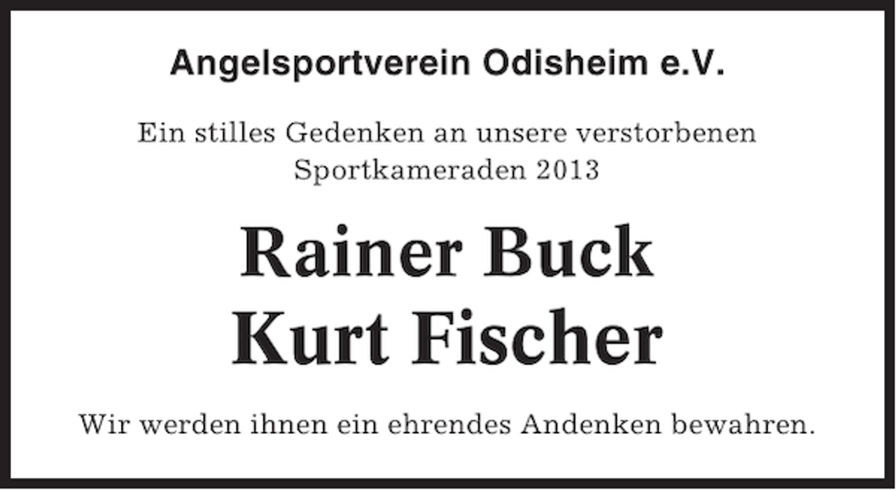 <p>Angelsportverein Odisheim e.V.<br />Ein stilles Gedenken an unsere verstorbenen<br />Sportkameraden 2013</p><p>Rainer Buck</p><p>Kurt Fischer<br />Wir werden ihnen ein ehrendes Andenken bewahren.</p>