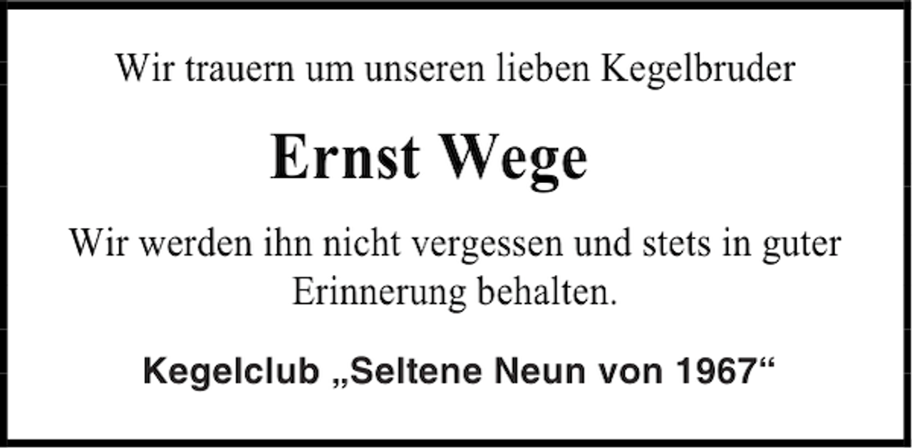 <p>Wir trauern um unseren lieben Kegelbruder</p><p>Ernst Wege<br />Wir werden ihn nicht vergessen und stets in guter<br />Erinnerung behalten.<br />Kegelclub „Seltene Neun von 1967“<br />Kegelclub „ Seltene Neun von 1967“</p>