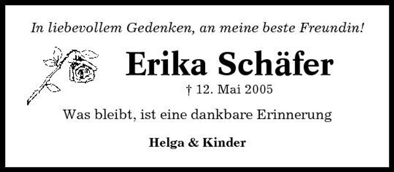 <p>In liebevollem Gedenken, an meine beste Freundin!</p><p>Erika Schäfer<br />† 12. Mai 2005</p><p>Was bleibt, ist eine dankbare Erinnerung<br />Helga &amp; Kinder</p>