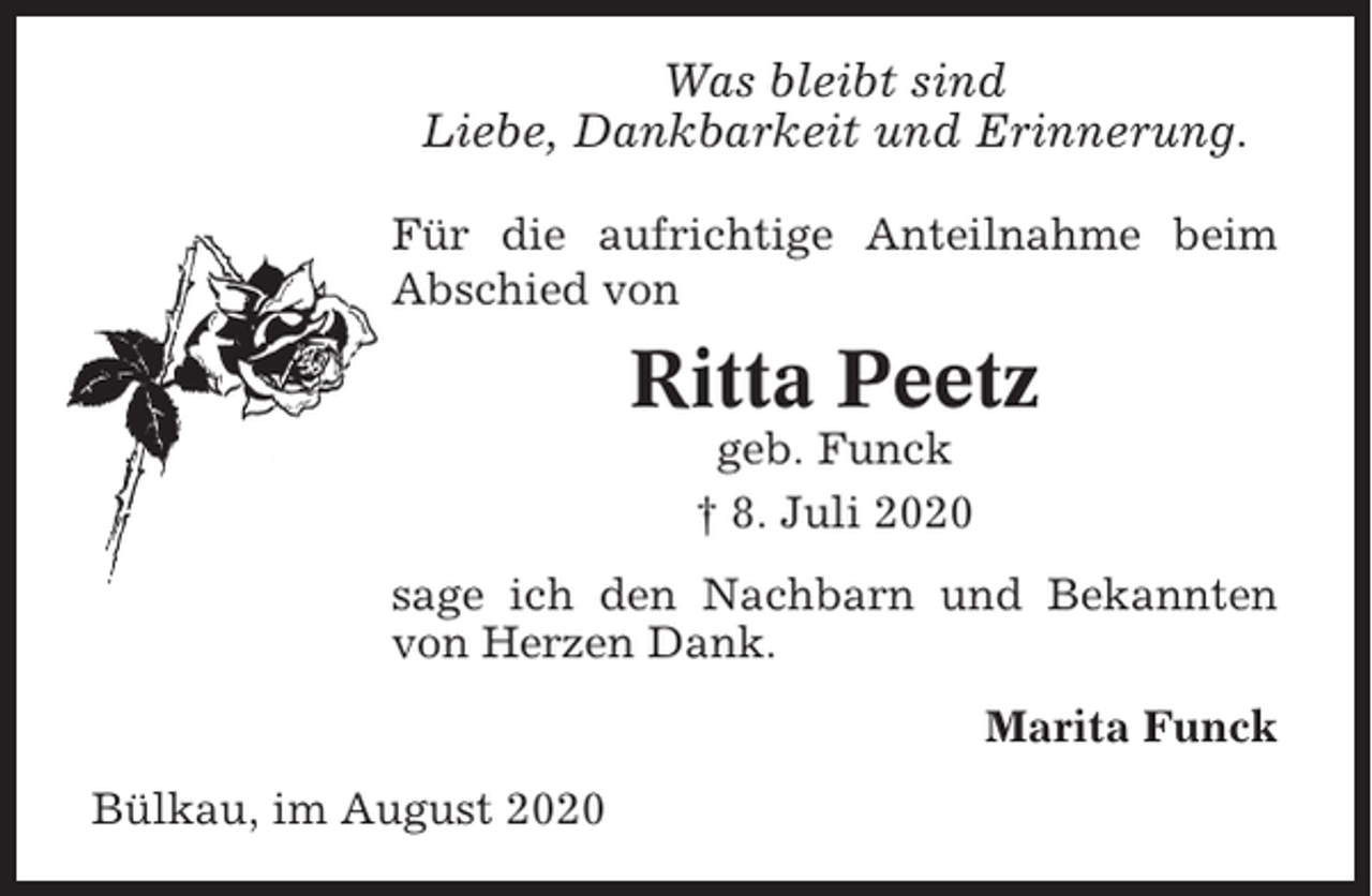<p>Was bleibt sind<br />Liebe, Dankbarkeit und Erinnerung.<br />Für die aufrichtige Anteilnahme beim<br />Abschied von</p><p>Ritta Peetz<br />geb. Funck<br />† 8. Juli 2020<br />sage ich den Nachbarn und Bekannten<br />von Herzen Dank.<br />Marita Funck<br />Bülkau, im August 2020</p>
