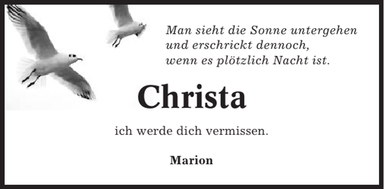 <p>Man sieht die Sonne untergehen<br />und erschrickt dennoch,<br />wenn es plötzlich Nacht ist.</p><p>Christa<br />ich werde dich vermissen.<br />Marion</p>
