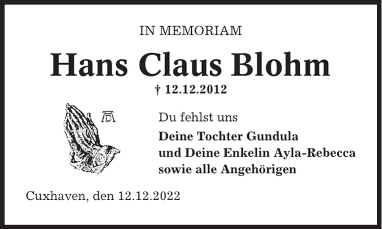 <p>IN MEMORIAM</p><p>Hans Claus Blohm<br />† 12.12.2012<br />Du fehlst uns<br />Deine Tochter Gundula<br />und Deine Enkelin Ayla-Rebecca<br />sowie alle Angehörigen<br />Cuxhaven, den 12.12.2022</p>