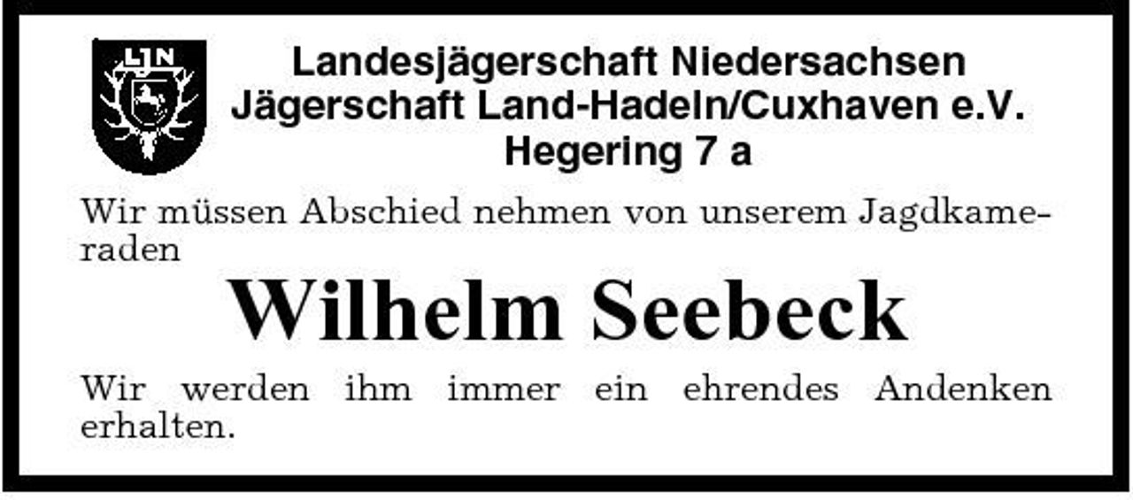 <p>Landesjägerschaft Niedersachsen Jägerschaft Land-Hadeln/Cuxhaven e.V. Hegering 7 a<br />Wir müssen Abschied nehmen von unserem Jagdkameraden</p><p>Wilhelm Seebeck<br />Wir werden ihm immer ein ehrendes Andenken erhalten.</p>