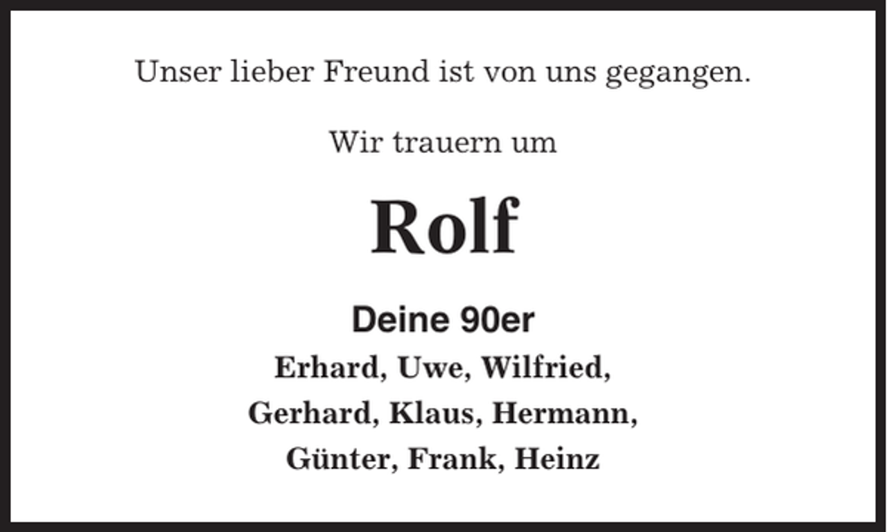 <p>Unser lieber Freund ist von uns gegangen.<br />Wir trauern um</p><p>Rolf<br />Deine 90er<br />Erhard, Uwe, Wilfried,<br />Gerhard, Klaus, Hermann,<br />Günter, Frank, Heinz</p>