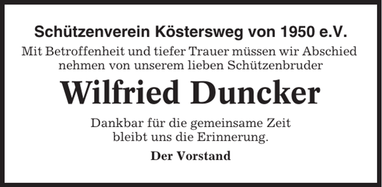 <p>Schützenverein Köstersweg von 1950 e.V.<br />Mit Betroffenheit und tiefer Trauer müssen wir Abschied<br />nehmen von unserem lieben Schützenbruder</p><p>Wilfried Duncker<br />Dankbar für die gemeinsame Zeit<br />bleibt uns die Erinnerung.<br />Der Vorstand</p>