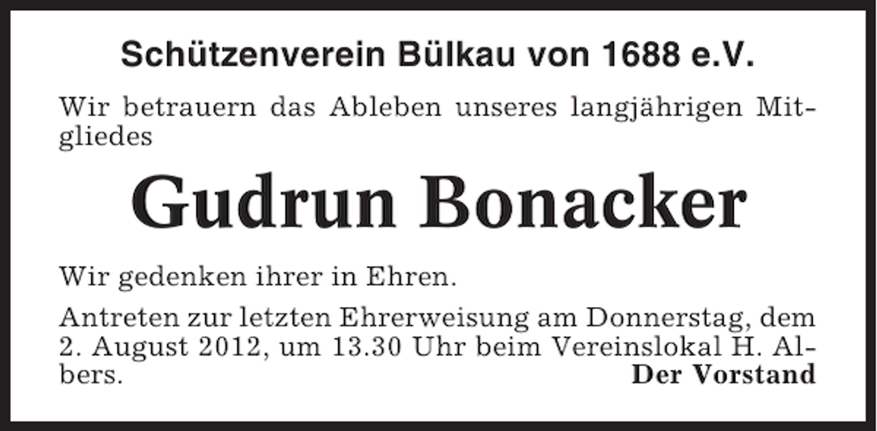 <p>Schützenverein Bülkau von 1688 e.V.<br />Wir betrauern das Ableben unseres langjährigen Mitgliedes</p><p>Gudrun Bonacker<br />Wir gedenken ihrer in Ehren.<br />Antreten zur letzten Ehrerweisung am Donnerstag, dem<br />2. August 2012, um 13.30 Uhr beim Vereinslokal H. Albers.<br />Der Vorstand</p>