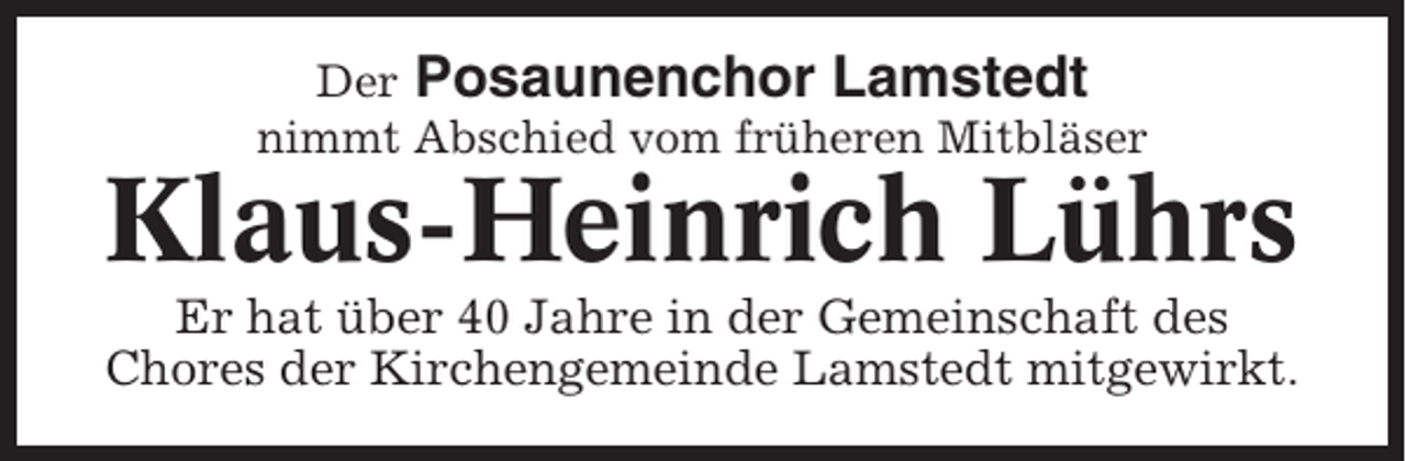 <p>Der Posaunenchor Lamstedt<br />nimmt Abschied vom früheren Mitbläser</p><p>Klaus-Heinrich Lührs<br />Er hat über 40 Jahre in der Gemeinschaft des<br />Chores der Kirchengemeinde Lamstedt mitgewirkt.</p>