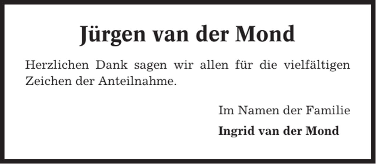 <p>Jürgen van der Mond<br />Herzlichen Dank sagen wir allen für die vielfältigen<br />Zeichen der Anteilnahme.<br />Im Namen der Familie<br />Ingrid van der Mond</p>