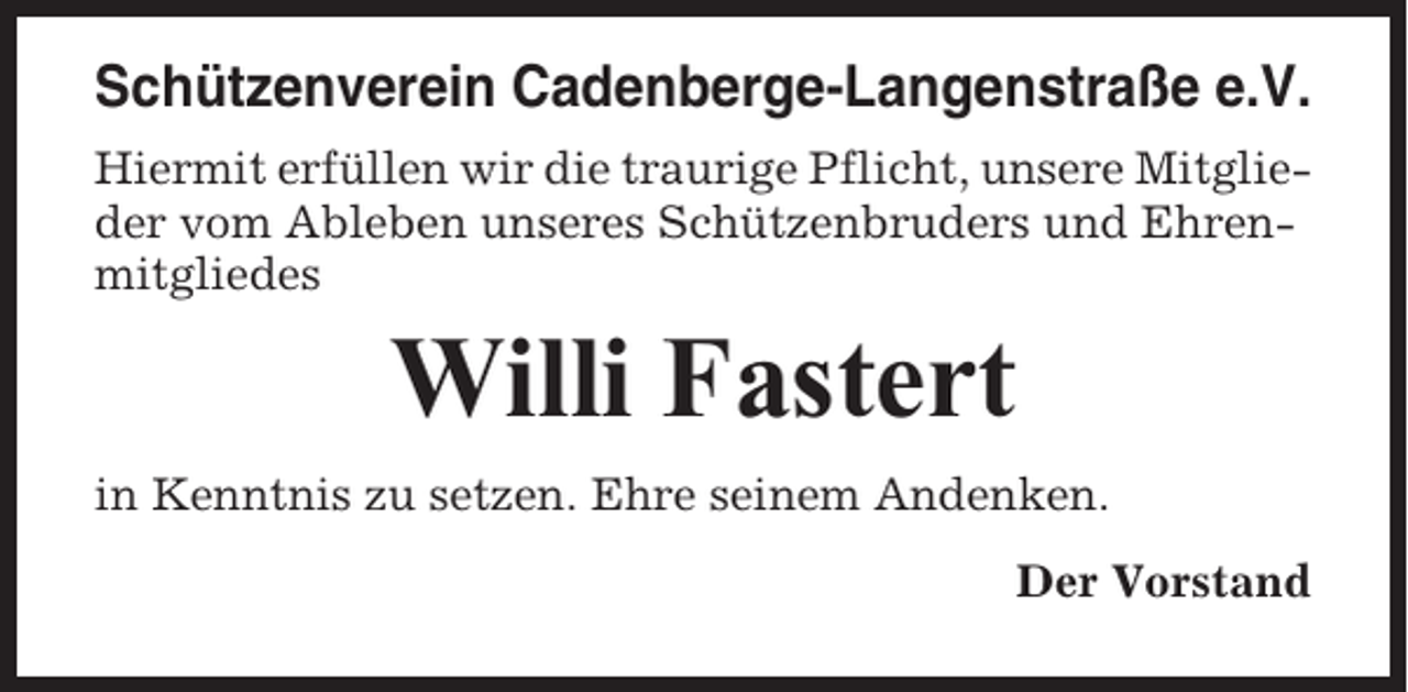 <p>Schützenverein Cadenberge-Langenstraße e.V.<br />Hiermit erfüllen wir die traurige Pflicht, unsere Mitglieder vom Ableben unseres Schützenbruders und Ehrenmitgliedes</p><p>Willi Fastert<br />in Kenntnis zu setzen. Ehre seinem Andenken.<br />Der Vorstand</p>