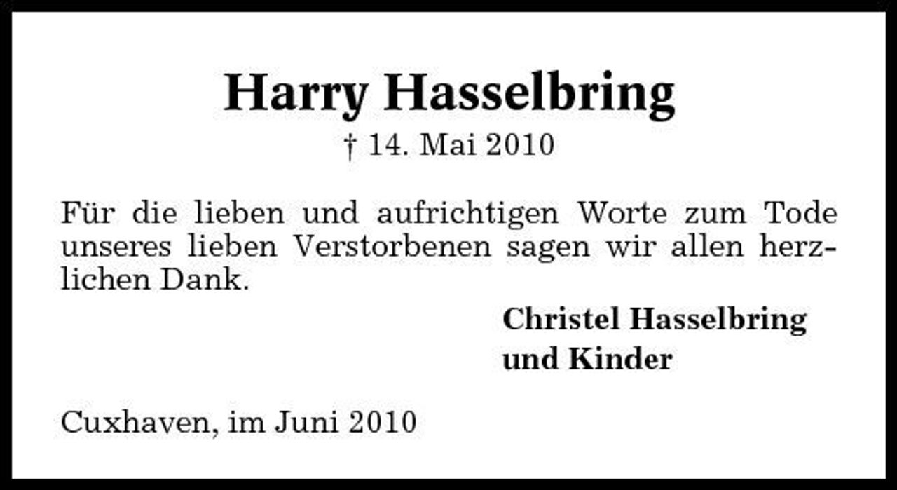 <p>Harry Hasselbring<br />† 14. Mai 2010 Für die lieben und aufrichtigen Worte zum Tode unseres lieben Verstorbenen sagen wir allen herzlichen Dank. Christel Hasselbring und Kinder Cuxhaven, im Juni 2010</p>