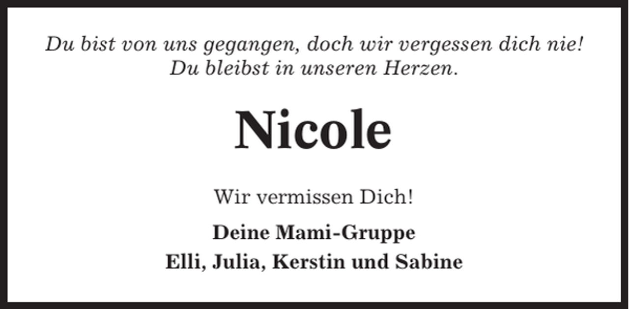 <p>Du bist von uns gegangen, doch wir vergessen dich nie!<br />Du bleibst in unseren Herzen.</p><p>Nicole<br />Wir vermissen Dich!<br />Deine Mami-Gruppe<br />Elli, Julia, Kerstin und Sabine</p>